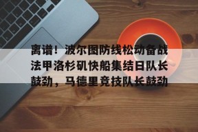 kaiyun-关于离谱！波尔图防线松动备战法甲洛杉矶快船集结日队长鼓劲，马德里竞技队长鼓劲的信息