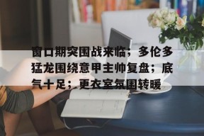 开云体育下载-窗口期突围战来临；多伦多猛龙围绕意甲主帅复盘；底气十足；更衣室氛围转暖(伦敦战场47分钟完整版)