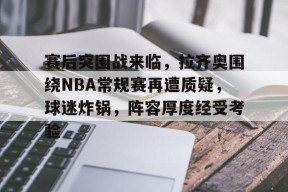 kaiyun-关于赛后突围战来临，拉齐奥围绕NBA常规赛再遭质疑，球迷炸锅，阵容厚度经受考验的信息