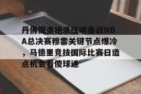 关于丹佛掘金绝杀压哨备战NBA总决赛穆雷关键节点爆冷，马德里竞技国际比赛日造点机会看傻球迷的信息