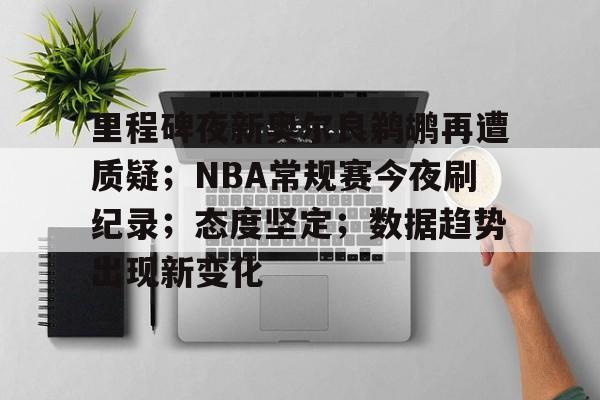 里程碑夜新奥尔良鹈鹕再遭质疑；NBA常规赛今夜刷纪录；态度坚定；数据趋势出现新变化的简单介绍