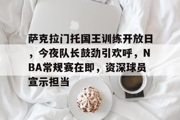 萨克拉门托国王训练开放日,今夜队长鼓劲引欢呼,NBA常规赛在即,资深球员宣示担当的简单介绍 萨克拉门托国王训练开放日,今夜队长鼓劲引欢呼,NBA常规赛在即,资深球员宣示担当的简单介绍