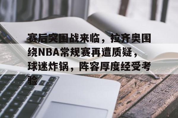 关于赛后突围战来临,拉齐奥围绕NBA常规赛再遭质疑,球迷炸锅,阵容厚度经受考验的信息 关于赛后突围战来临,拉齐奥围绕NBA常规赛再遭质疑,球迷炸锅,阵容厚度经受考验的信息