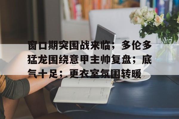 窗口期突围战来临；多伦多猛龙围绕意甲主帅复盘；底气十足；更衣室氛围转暖(伦敦战场47分钟完整版)