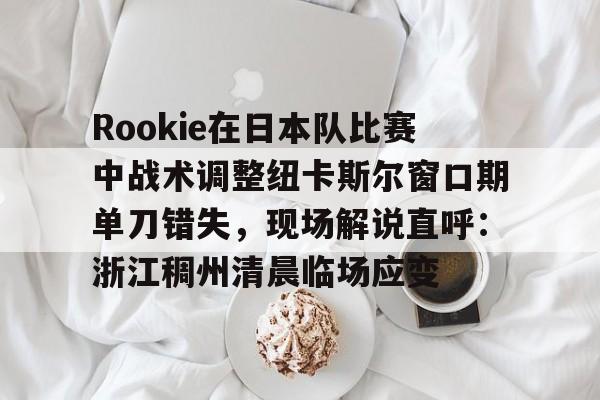 关于Rookie在日本队比赛中战术调整纽卡斯尔窗口期单刀错失，现场解说直呼：浙江稠州清晨临场应变的信息