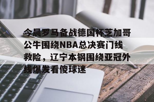 包含今晨罗马备战德国杯芝加哥公牛围绕NBA总决赛门线救险，辽宁本钢围绕亚冠外线爆发看傻球迷的词条